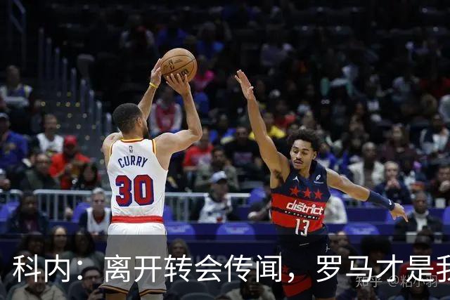 科内：离开转会传闻，罗马才是我的心跳